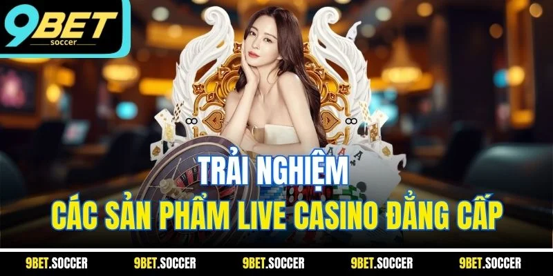 Trải nghiệm các sản phẩm live casino đẳng cấp